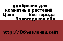 удобрение для комнатных растений › Цена ­ 150 - Все города  »    . Вологодская обл.